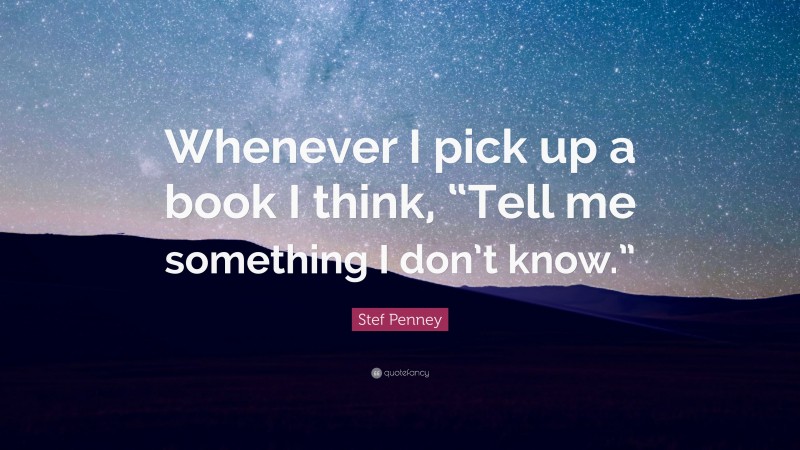 Stef Penney Quote: “Whenever I pick up a book I think, “Tell me something I don’t know.””