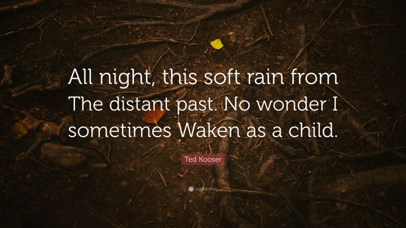 Ted Kooser Quote: “All night, this soft rain from The distant past. No wonder I sometimes Waken as a child.”