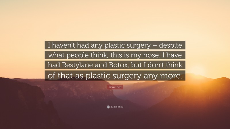 Tom Ford Quote: “I haven’t had any plastic surgery – despite what people think, this is my nose. I have had Restylane and Botox, but I don’t think of that as plastic surgery any more.”