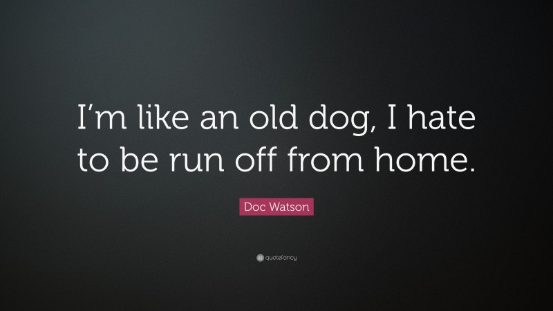 Doc Watson Quote: “I’m like an old dog, I hate to be run off from home.”