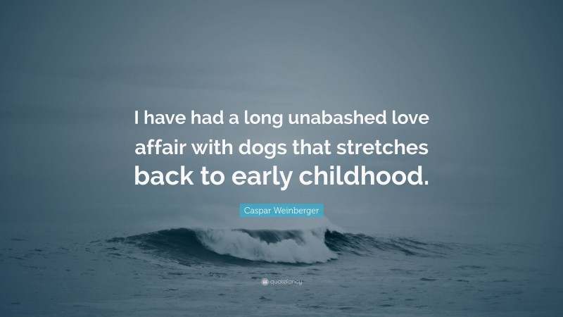 Caspar Weinberger Quote: “I have had a long unabashed love affair with dogs that stretches back to early childhood.”