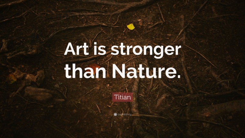 Titian Quote: “Art is stronger than Nature.”