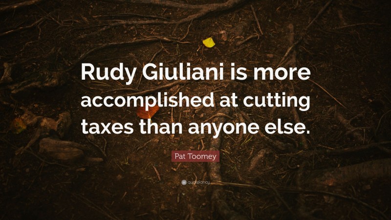 Pat Toomey Quote: “Rudy Giuliani is more accomplished at cutting taxes than anyone else.”
