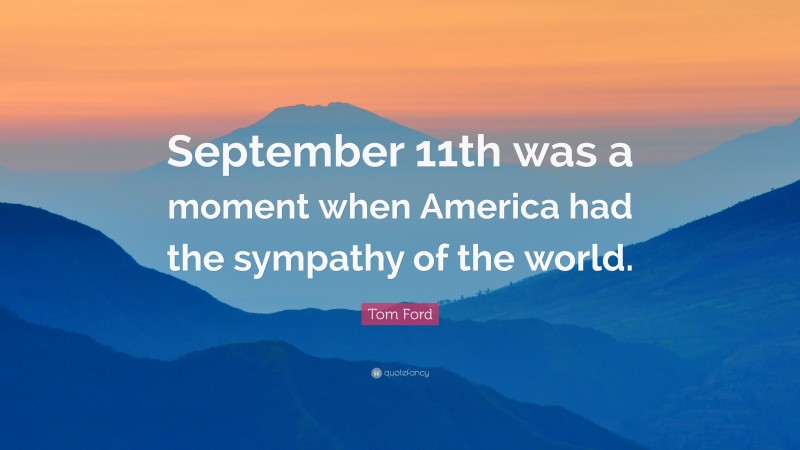 Tom Ford Quote: “September 11th was a moment when America had the sympathy of the world.”