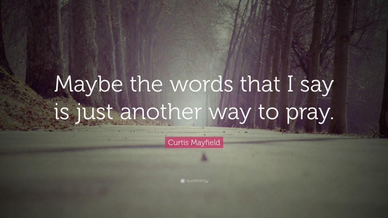 Curtis Mayfield Quote: “Maybe the words that I say is just another way to pray.”