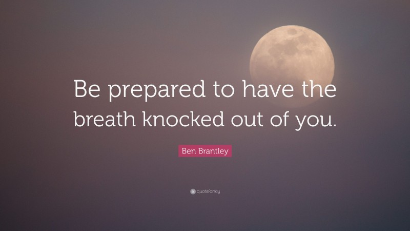 Ben Brantley Quote: “Be prepared to have the breath knocked out of you.”