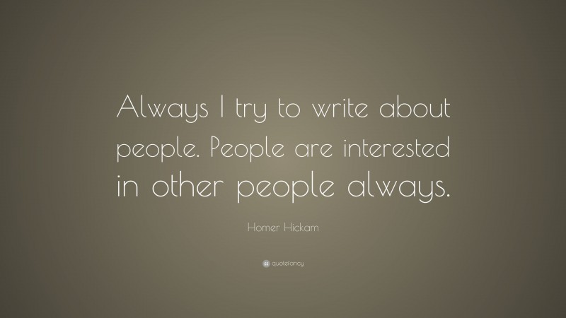 Homer Hickam Quote: “Always I try to write about people. People are interested in other people always.”