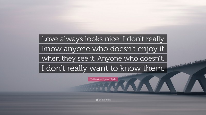 Catherine Ryan Hyde Quote: “Love always looks nice. I don’t really know anyone who doesn’t enjoy it when they see it. Anyone who doesn’t, I don’t really want to know them.”
