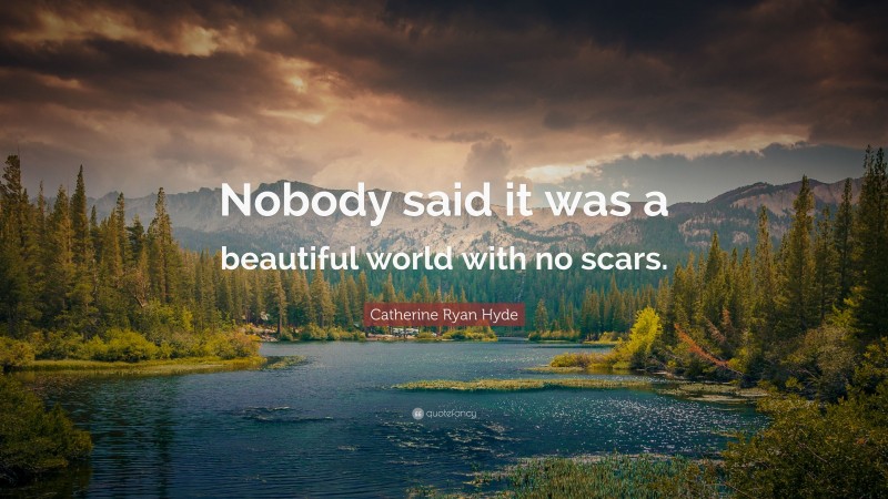 Catherine Ryan Hyde Quote: “Nobody said it was a beautiful world with no scars.”