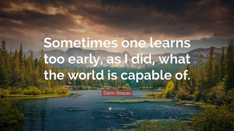 Darin Strauss Quote: “Sometimes one learns too early, as I did, what the world is capable of.”