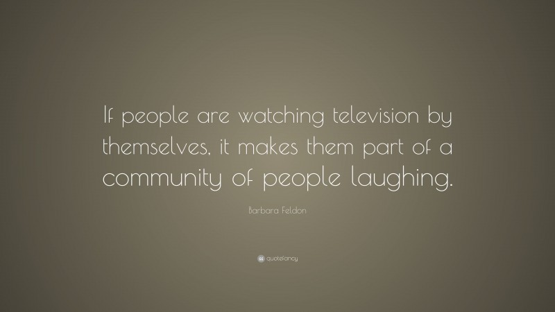 Barbara Feldon Quote: “If people are watching television by themselves, it makes them part of a community of people laughing.”