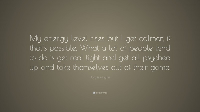 Joey Harrington Quote: “My energy level rises but I get calmer, if that’s possible. What a lot of people tend to do is get real tight and get all psyched up and take themselves out of their game.”