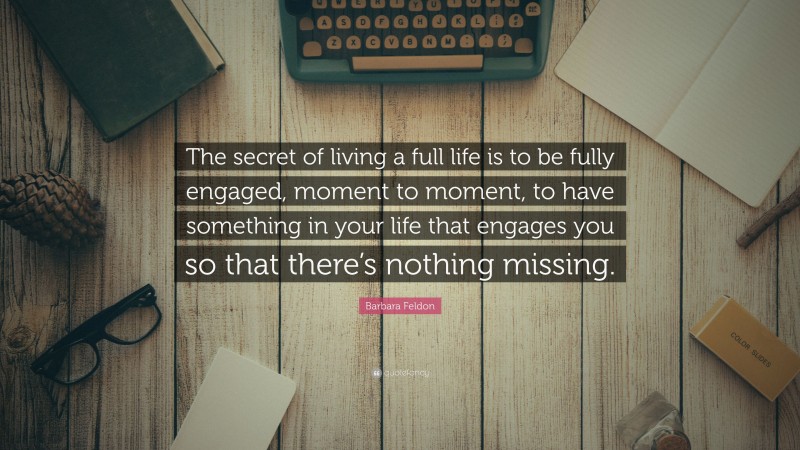 Barbara Feldon Quote: “The secret of living a full life is to be fully engaged, moment to moment, to have something in your life that engages you so that there’s nothing missing.”