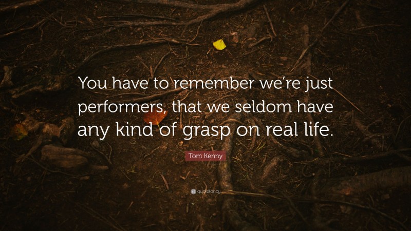 Tom Kenny Quote: “You have to remember we’re just performers, that we seldom have any kind of grasp on real life.”