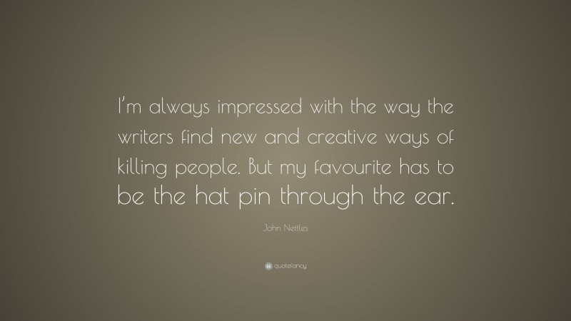 John Nettles Quote: “I’m always impressed with the way the writers find new and creative ways of killing people. But my favourite has to be the hat pin through the ear.”