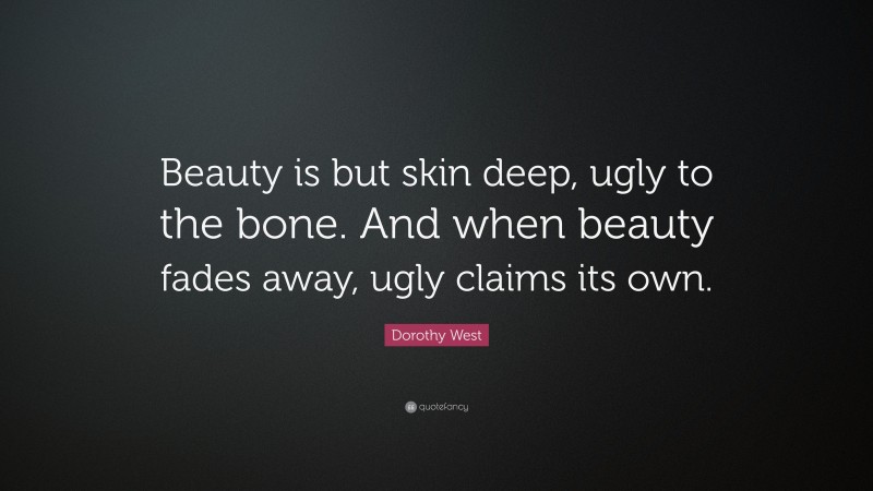 Dorothy West Quote: “Beauty is but skin deep, ugly to the bone. And when beauty fades away, ugly claims its own.”
