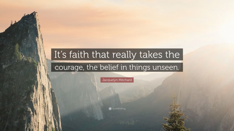 Jacquelyn Mitchard Quote: “It’s faith that really takes the courage, the belief in things unseen.”