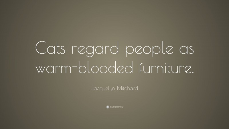 Jacquelyn Mitchard Quote: “Cats regard people as warm-blooded furniture.”
