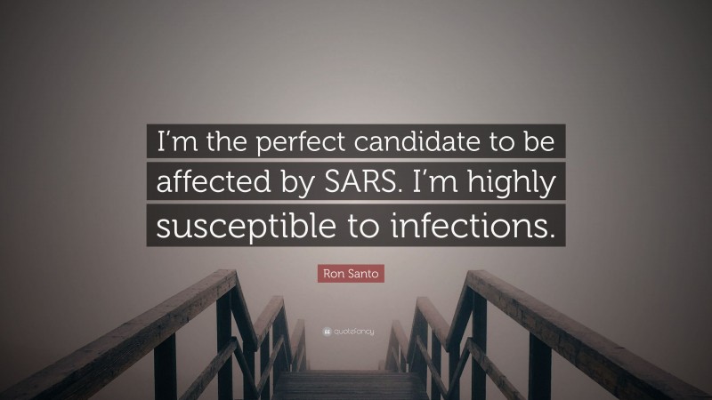 Ron Santo Quote: “I’m the perfect candidate to be affected by SARS. I’m highly susceptible to infections.”
