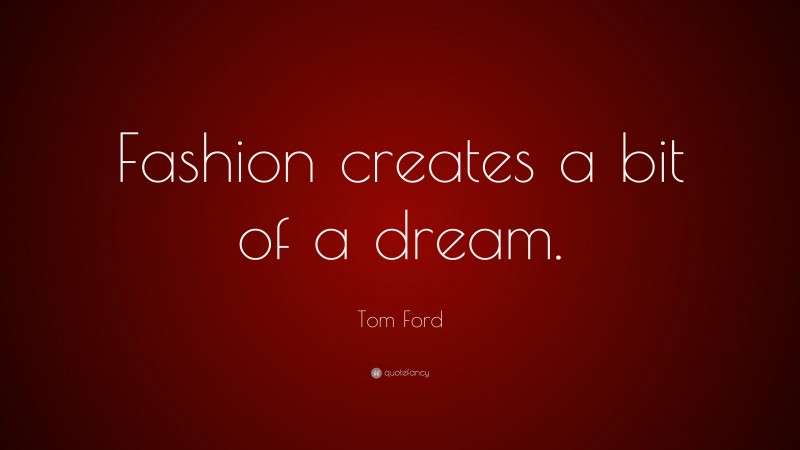 Tom Ford Quote: “Fashion creates a bit of a dream.”