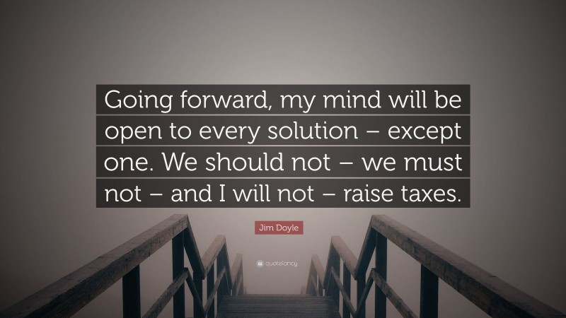 Jim Doyle Quote: “Going forward, my mind will be open to every solution – except one. We should not – we must not – and I will not – raise taxes.”