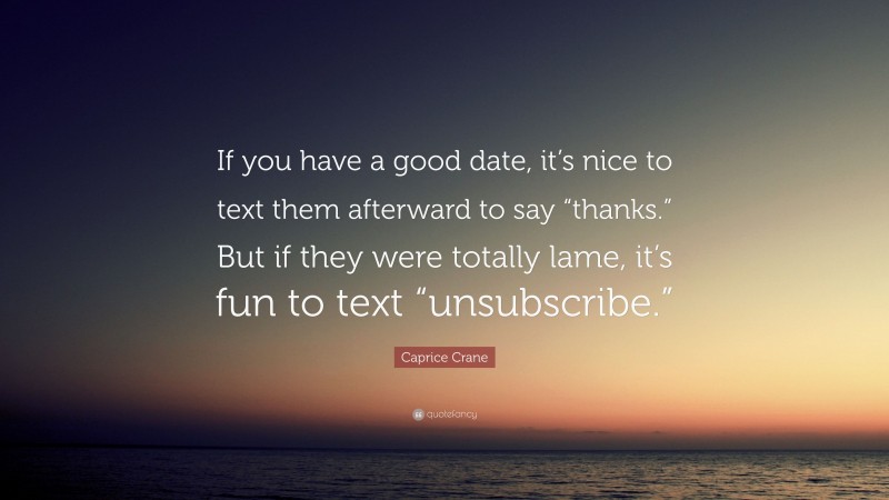 Caprice Crane Quote: “If you have a good date, it’s nice to text them afterward to say “thanks.” But if they were totally lame, it’s fun to text “unsubscribe.””