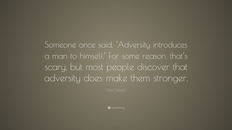 Max Cleland Quote: “Someone once said, ‘Adversity introduces a man to himself.’ For some reason, that’s scary, but most people discover that adversity does make them stronger.”