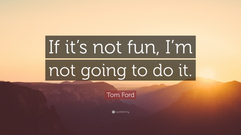 Tom Ford Quote: “If it’s not fun, I’m not going to do it.”