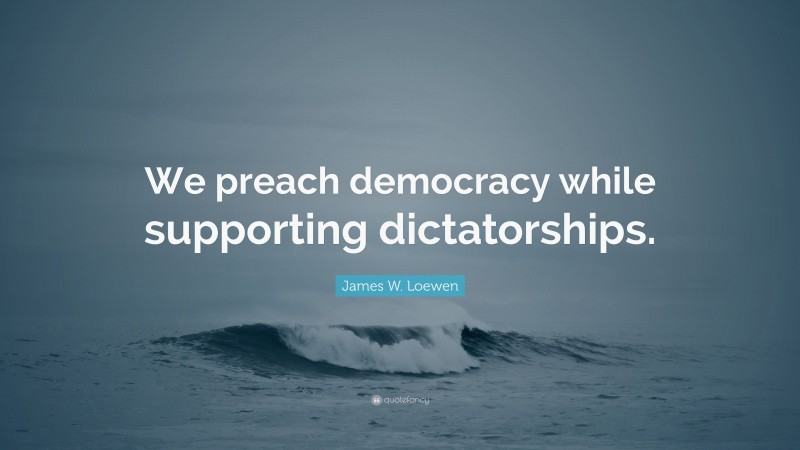 James W. Loewen Quote: “We preach democracy while supporting dictatorships.”