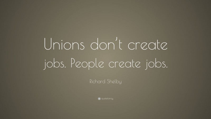 Richard Shelby Quote: “Unions don’t create jobs. People create jobs.”