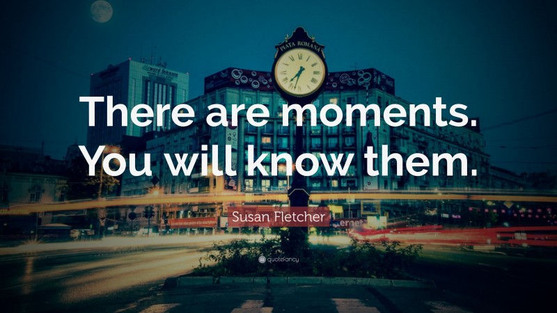 Susan Fletcher Quote: “There are moments. You will know them.”