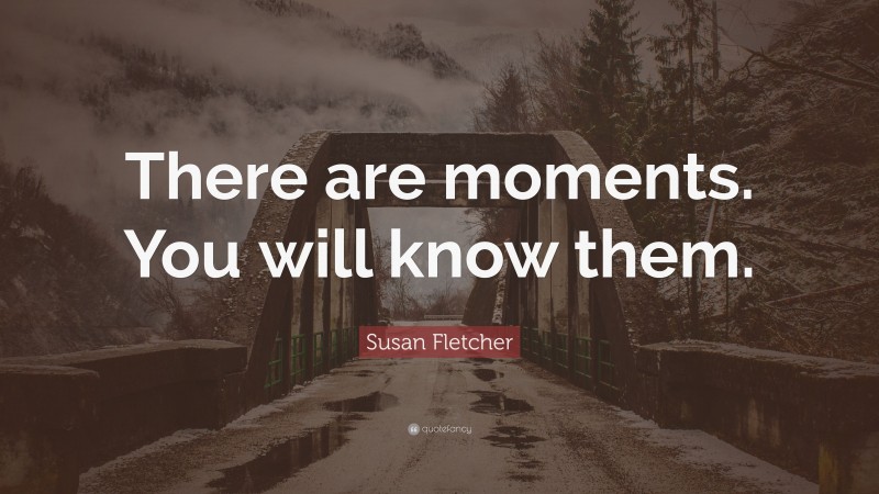 Susan Fletcher Quote: “There are moments. You will know them.”
