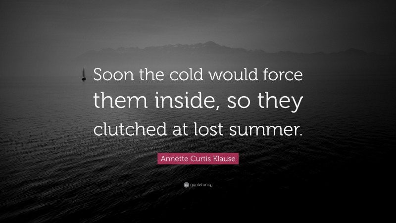 Annette Curtis Klause Quote: “Soon the cold would force them inside, so they clutched at lost summer.”