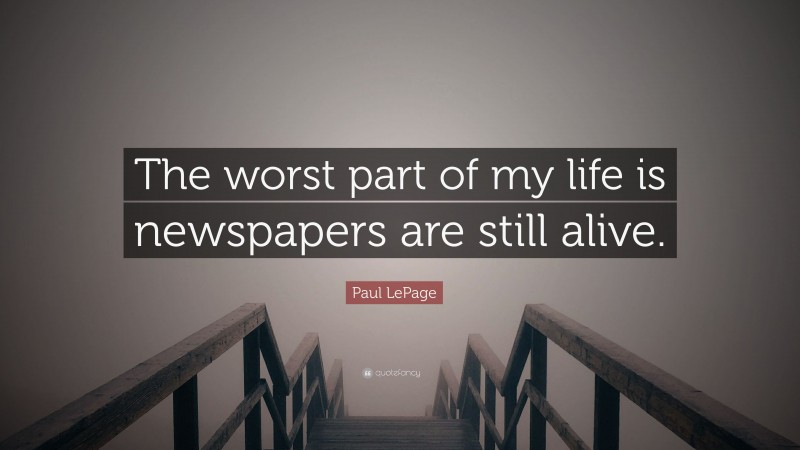 Paul LePage Quote: “The worst part of my life is newspapers are still alive.”
