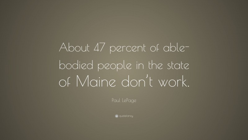 Paul LePage Quote: “About 47 percent of able-bodied people in the state of Maine don’t work.”