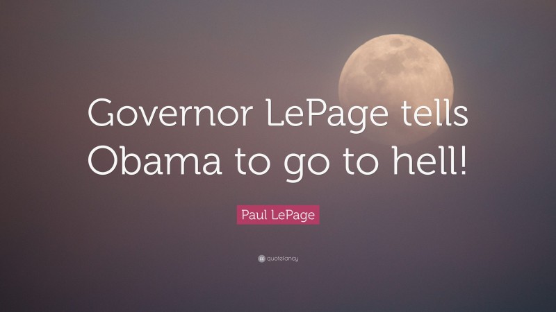 Paul LePage Quote: “Governor LePage tells Obama to go to hell!”