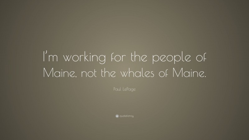 Paul LePage Quote: “I’m working for the people of Maine, not the whales of Maine.”