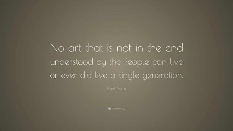 Frank Norris Quote: “No art that is not in the end understood by the People can live or ever did live a single generation.”