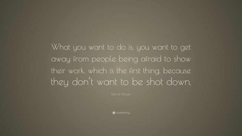 Dennis Muren Quote: “What you want to do is, you want to get away from people being afraid to show their work, which is the first thing, because they don’t want to be shot down.”