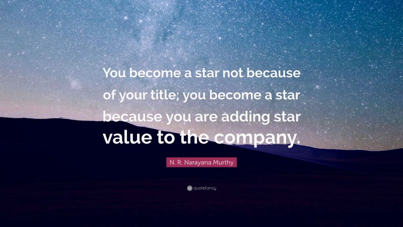 N. R. Narayana Murthy Quote: “You become a star not because of your title; you become a star because you are adding star value to the company.”