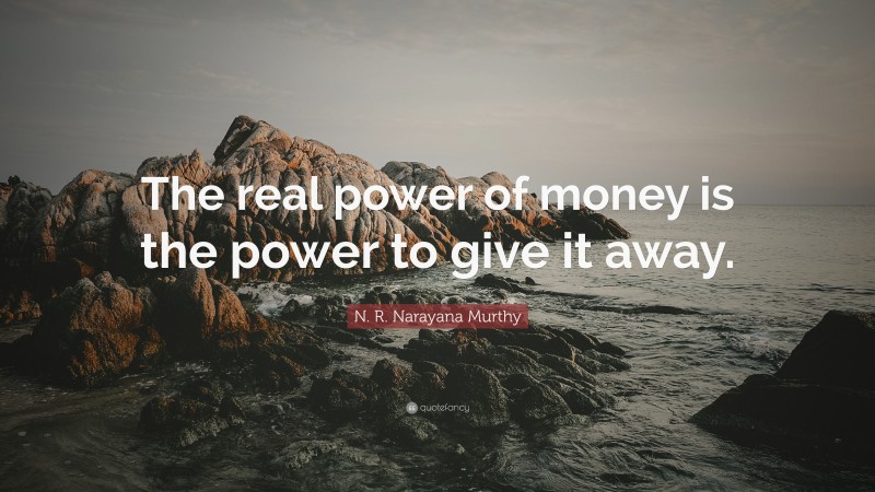 N. R. Narayana Murthy Quote: “The real power of money is the power to give it away.”