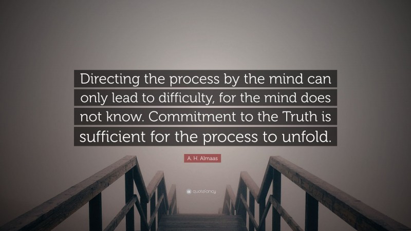 A. H. Almaas Quote: “Directing the process by the mind can only lead to difficulty, for the mind does not know. Commitment to the Truth is sufficient for the process to unfold.”