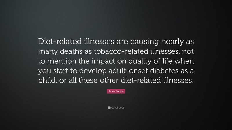 Anna Lappé Quote: “Diet-related illnesses are causing nearly as many deaths as tobacco-related illnesses, not to mention the impact on quality of life when you start to develop adult-onset diabetes as a child, or all these other diet-related illnesses.”
