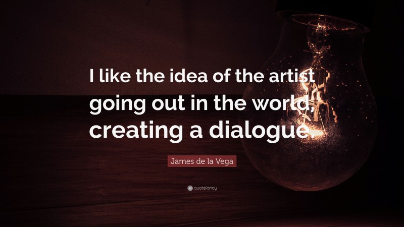 James de la Vega Quote: “I like the idea of the artist going out in the world, creating a dialogue.”