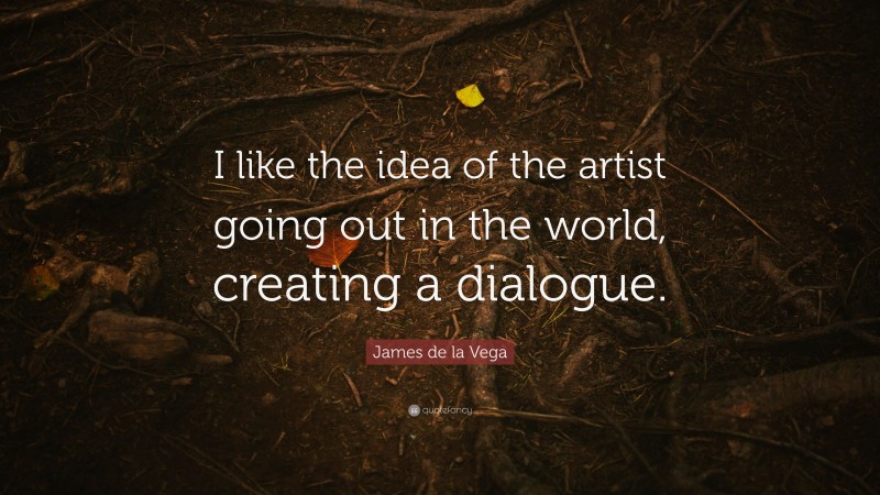 James de la Vega Quote: “I like the idea of the artist going out in the world, creating a dialogue.”