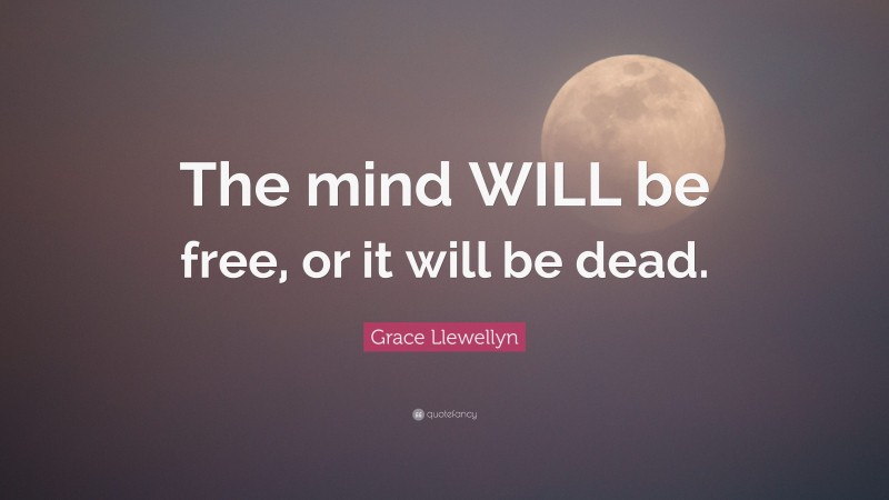 Grace Llewellyn Quote: “The mind WILL be free, or it will be dead.”
