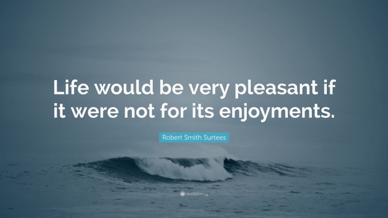 Robert Smith Surtees Quote: “Life would be very pleasant if it were not for its enjoyments.”