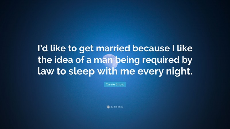 Carrie Snow Quote: “I’d like to get married because I like the idea of a man being required by law to sleep with me every night.”