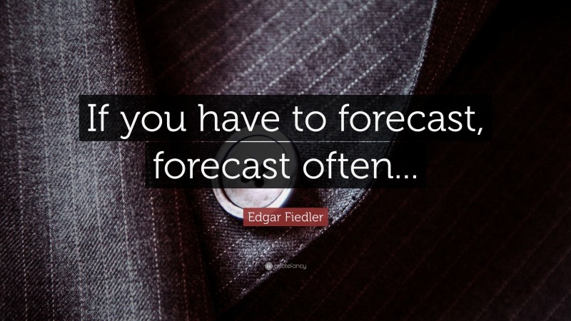 Edgar Fiedler Quote: “If you have to forecast, forecast often...”