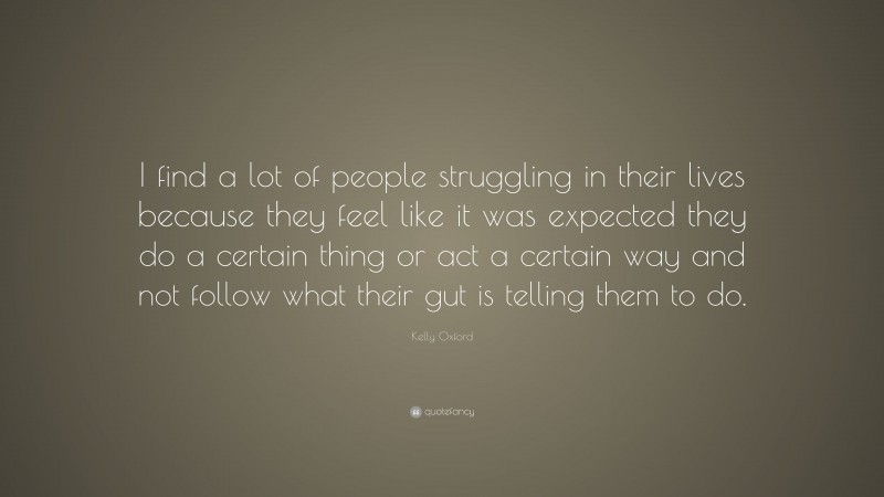 Kelly Oxford Quote: “I find a lot of people struggling in their lives because they feel like it was expected they do a certain thing or act a certain way and not follow what their gut is telling them to do.”